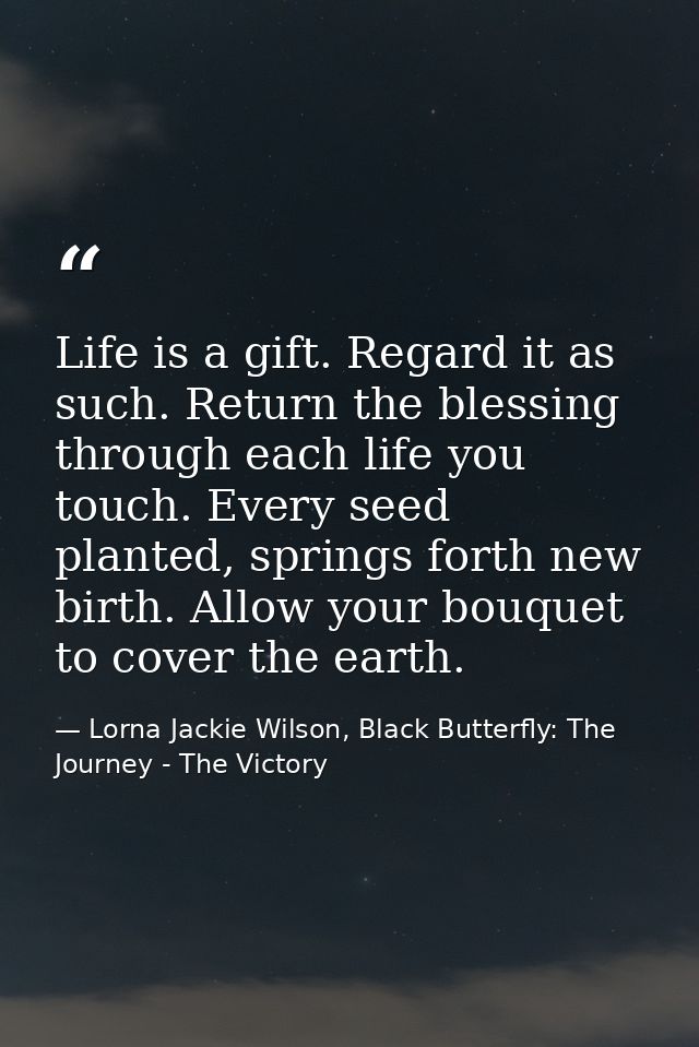 Life is a gift. Regard it as such. Return the blessing through each life you touch. Every seed planted, springs forth ne — Lorna Jackie Wilson, Black Butterfly: The Journey - The Victory