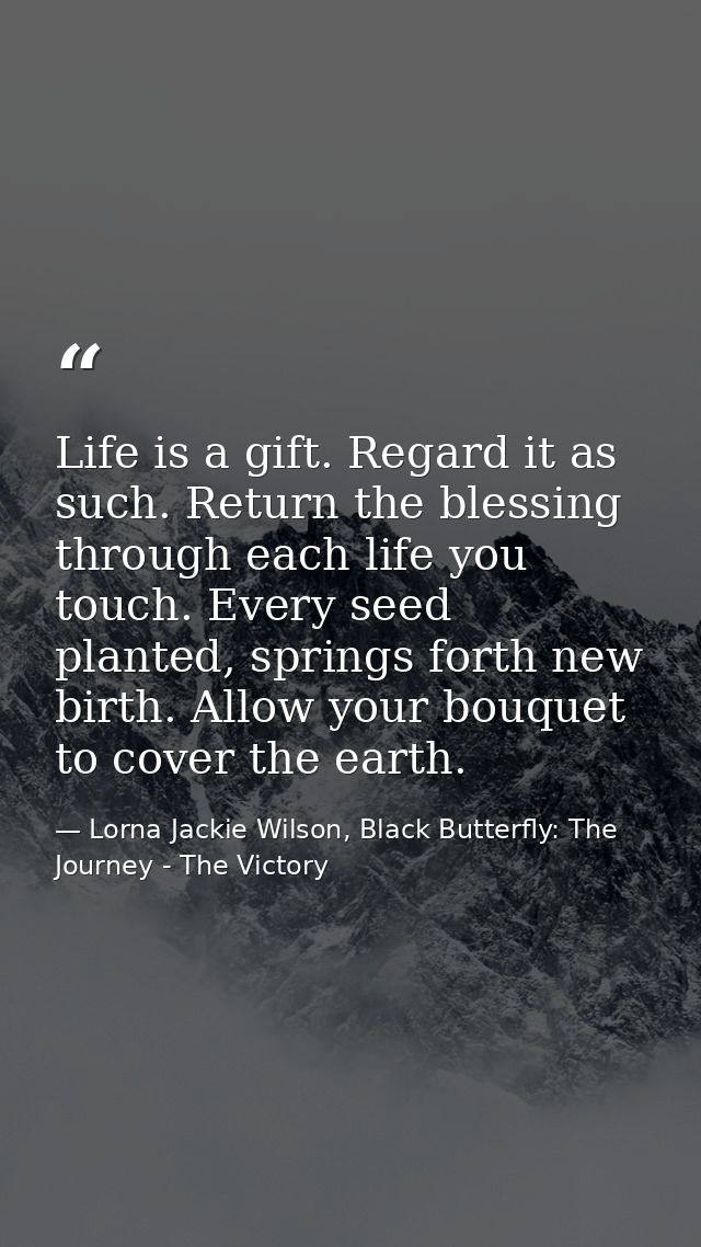 Life is a gift. Regard it as such. Return the blessing through each life you touch. Every seed planted, springs forth ne — Lorna Jackie Wilson, Black Butterfly: The Journey - The Victory
