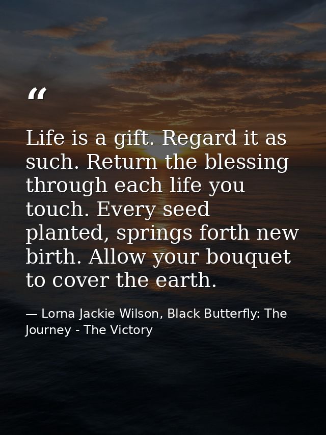 Life is a gift. Regard it as such. Return the blessing through each life you touch. Every seed planted, springs forth ne — Lorna Jackie Wilson, Black Butterfly: The Journey - The Victory