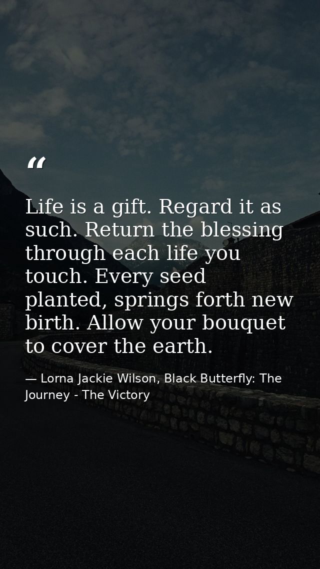 Life is a gift. Regard it as such. Return the blessing through each life you touch. Every seed planted, springs forth ne — Lorna Jackie Wilson, Black Butterfly: The Journey - The Victory