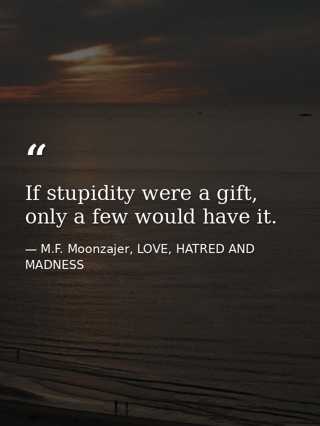 If stupidity were a gift, only a few would have it. — M.F. Moonzajer, LOVE, HATRED AND MADNESS