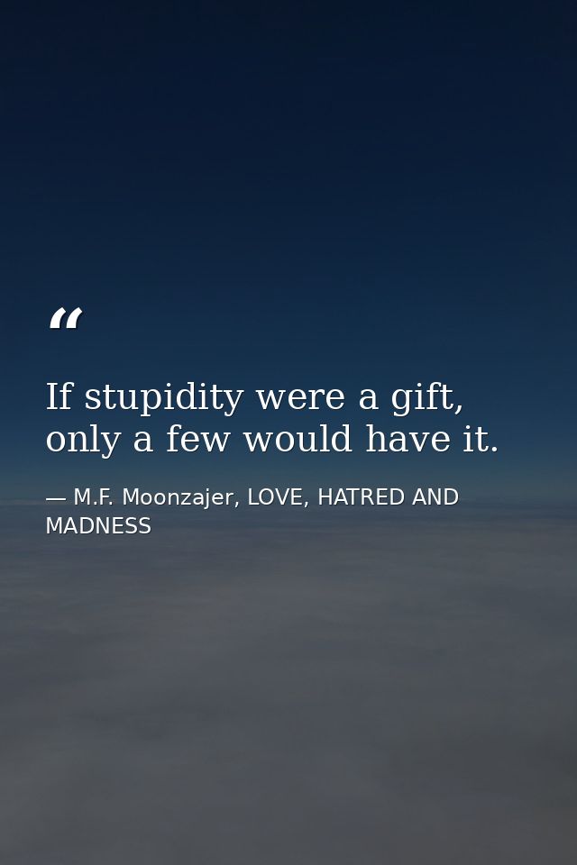 If stupidity were a gift, only a few would have it. — M.F. Moonzajer, LOVE, HATRED AND MADNESS