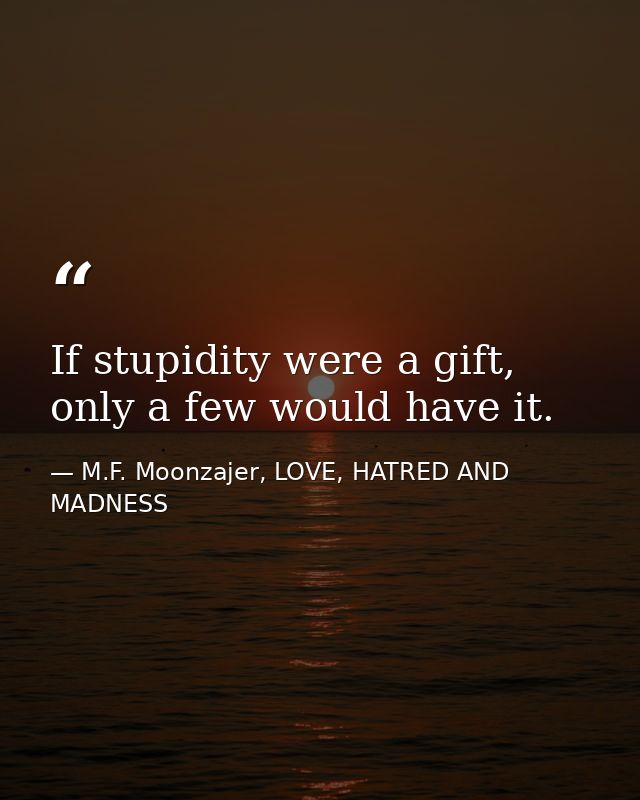 If stupidity were a gift, only a few would have it. — M.F. Moonzajer, LOVE, HATRED AND MADNESS