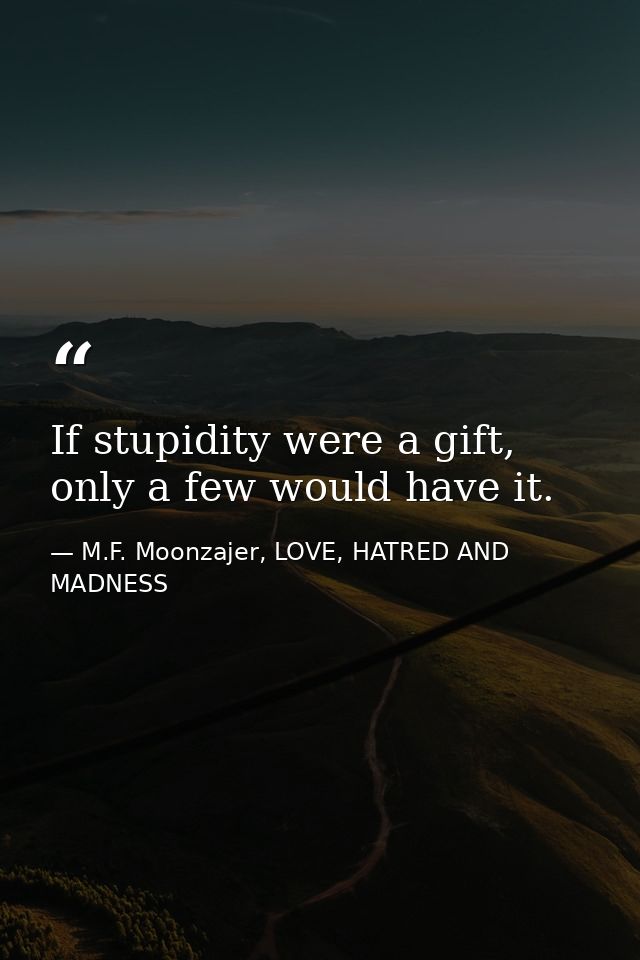 If stupidity were a gift, only a few would have it. — M.F. Moonzajer, LOVE, HATRED AND MADNESS