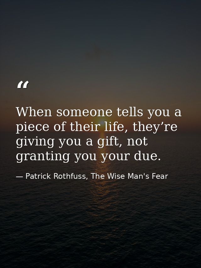 When someone tells you a piece of their life, they’re giving you a gift, not granting you your due. — Patrick Rothfuss, The Wise Man's Fear