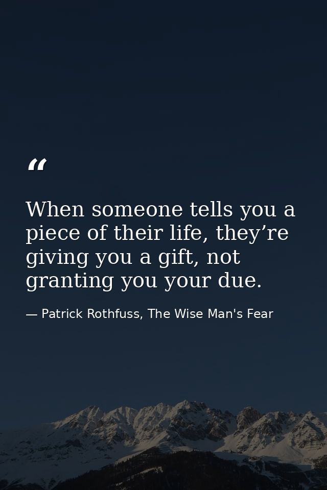 When someone tells you a piece of their life, they’re giving you a gift, not granting you your due. — Patrick Rothfuss, The Wise Man's Fear