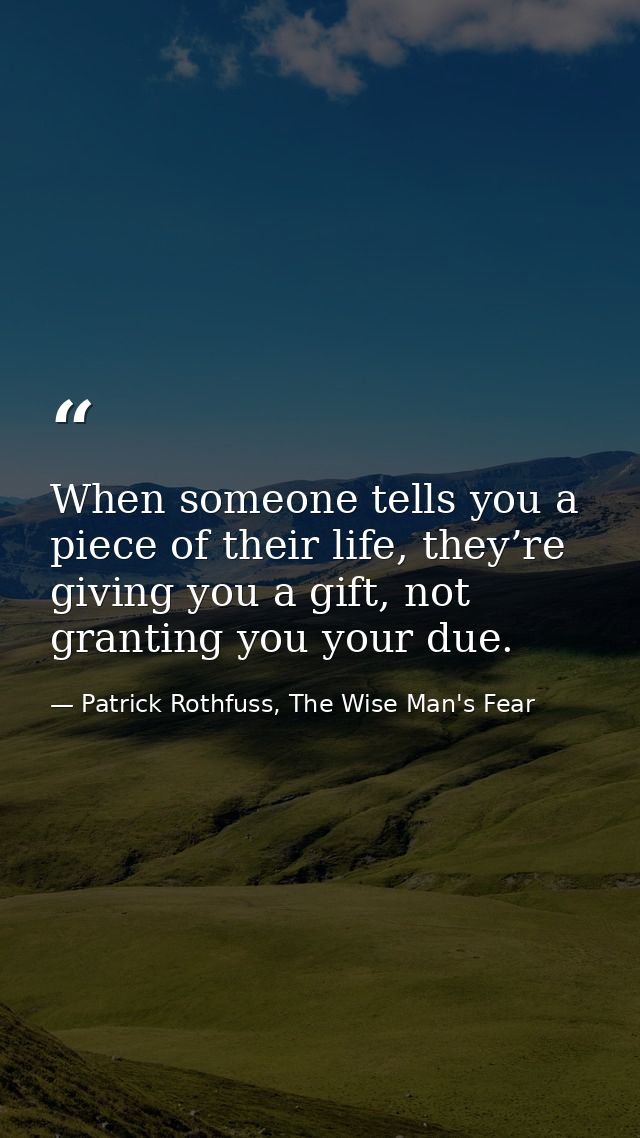 When someone tells you a piece of their life, they’re giving you a gift, not granting you your due. — Patrick Rothfuss, The Wise Man's Fear