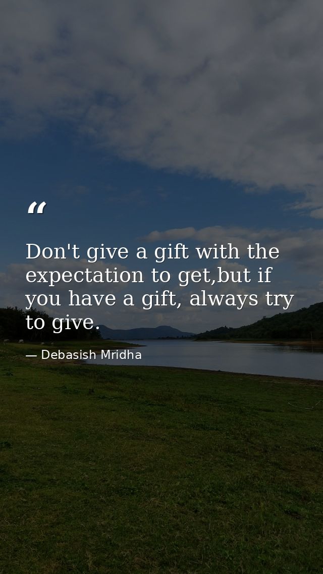 Don't give a gift with the expectation to get,but if you have a gift, always try to give. — Debasish Mridha