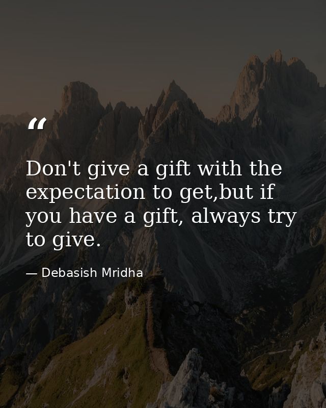 Don't give a gift with the expectation to get,but if you have a gift, always try to give. — Debasish Mridha