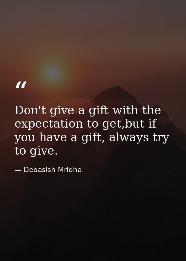 Don't give a gift with the expectation to get,but if you have a gift, always try to give. — Debasish Mridha