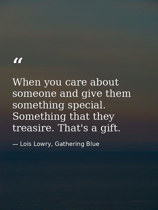 When you care about someone and give them something special. Something that they treasire. That's a gift. — Lois Lowry, Gathering Blue