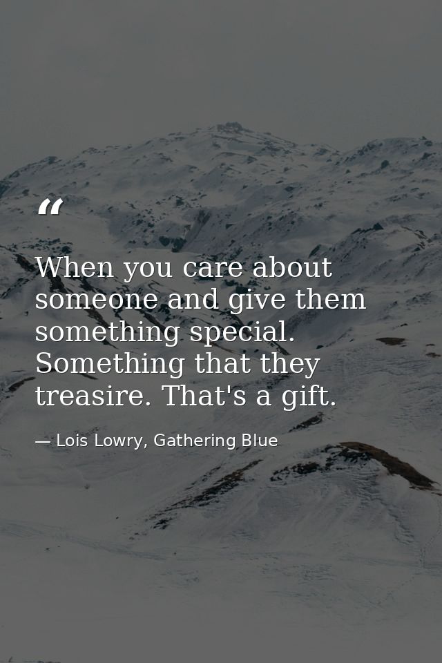 When you care about someone and give them something special. Something that they treasire. That's a gift. — Lois Lowry, Gathering Blue