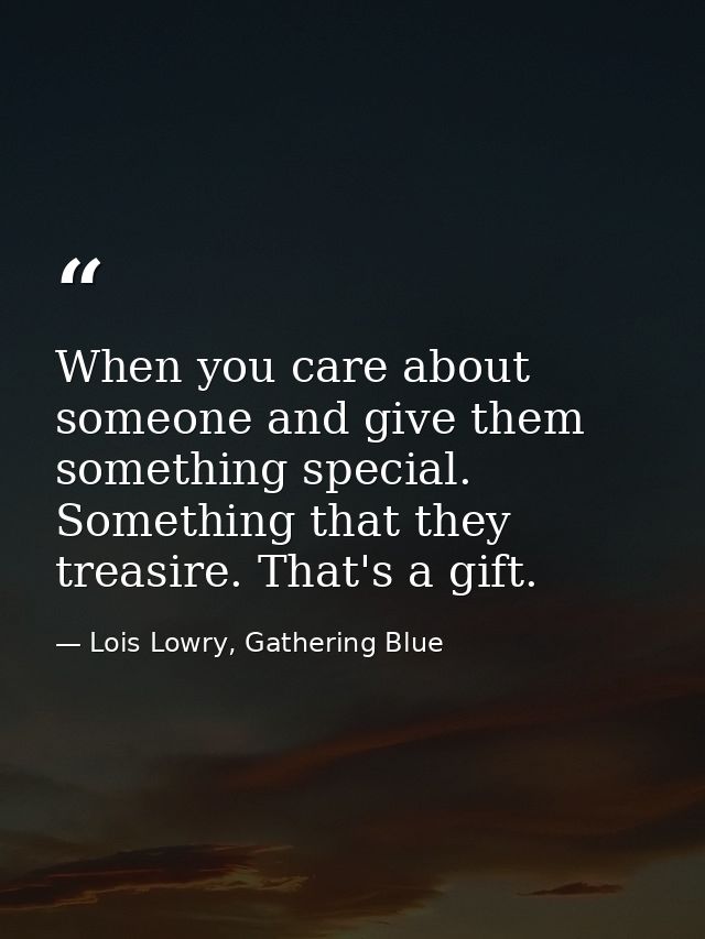 When you care about someone and give them something special. Something that they treasire. That's a gift. — Lois Lowry, Gathering Blue