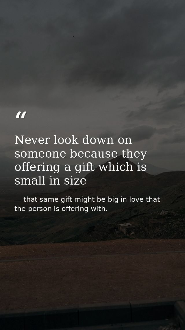 Never look down on someone because they offering a gift which is small in size — that same gift might be big in love that the person is offering with.