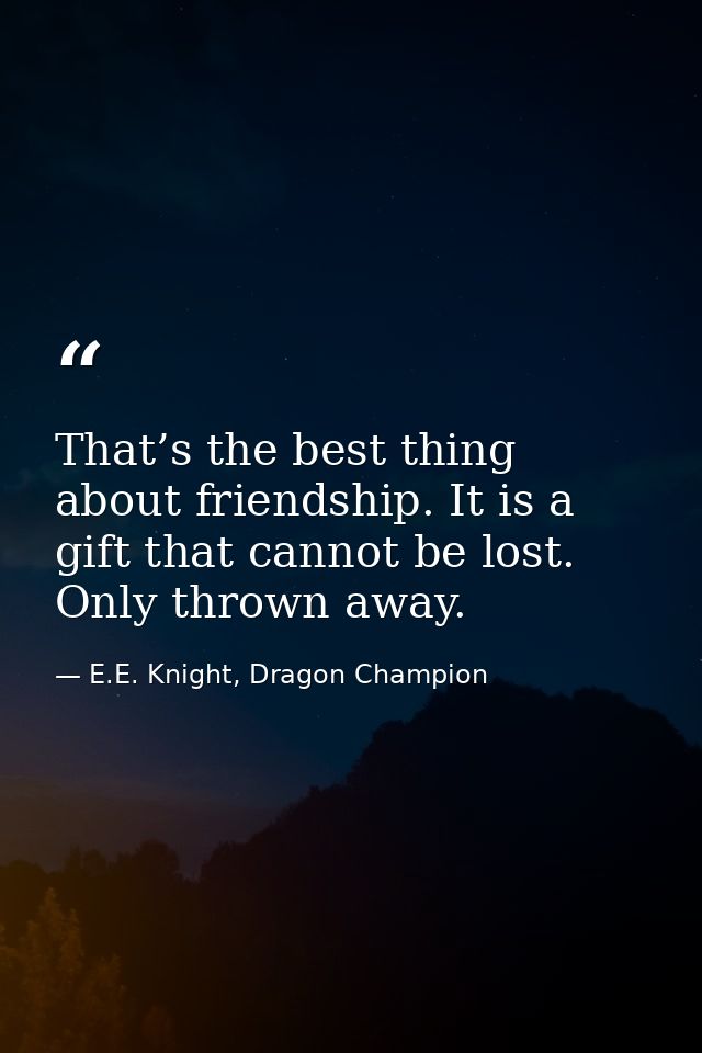 That’s the best thing about friendship. It is a gift that cannot be lost. Only thrown away. — E.E. Knight, Dragon Champion