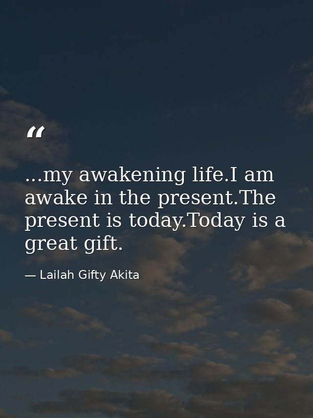 ...my awakening life.I am awake in the present.The present is today.Today is a great gift. — Lailah Gifty Akita