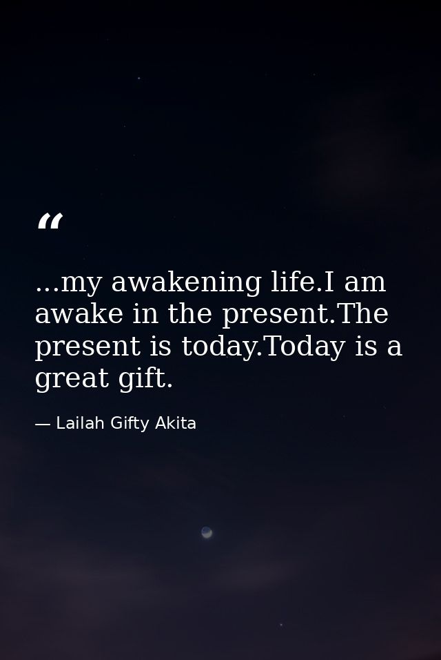 ...my awakening life.I am awake in the present.The present is today.Today is a great gift. — Lailah Gifty Akita