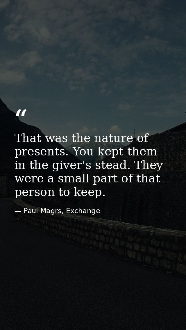 That was the nature of presents. You kept them in the giver's stead. They were a small part of that person to keep. — Paul Magrs, Exchange