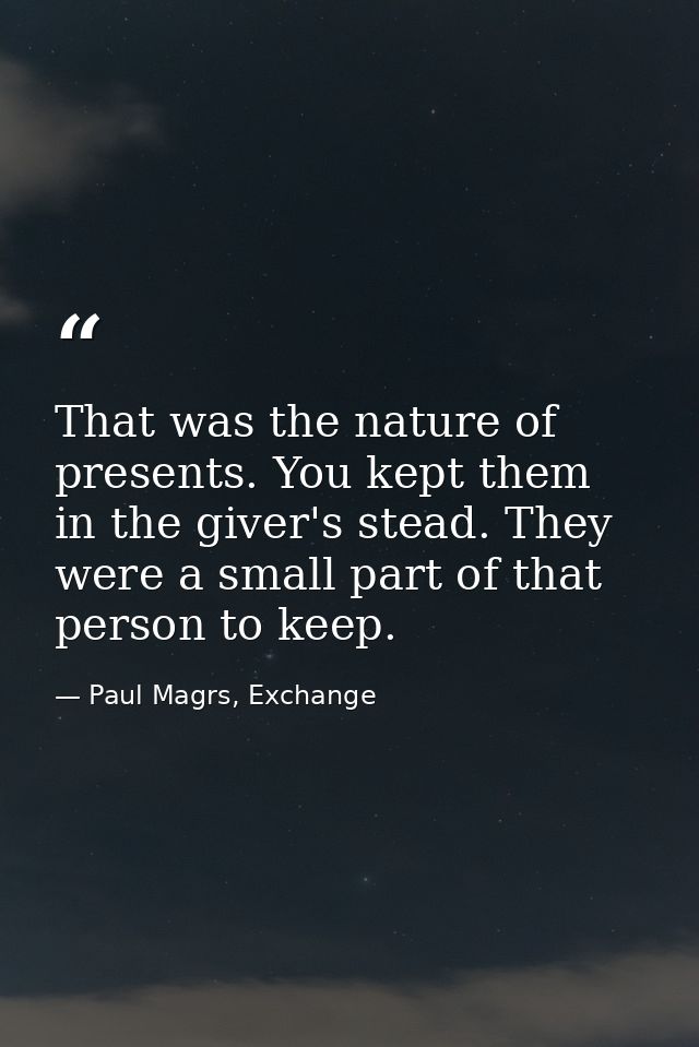 That was the nature of presents. You kept them in the giver's stead. They were a small part of that person to keep. — Paul Magrs, Exchange