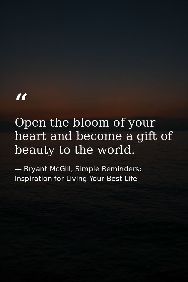 Open the bloom of your heart and become a gift of beauty to the world. — Bryant McGill, Simple Reminders: Inspiration for Living Your Best Life