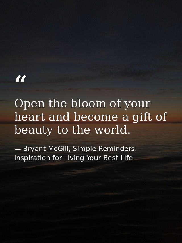 Open the bloom of your heart and become a gift of beauty to the world. — Bryant McGill, Simple Reminders: Inspiration for Living Your Best Life