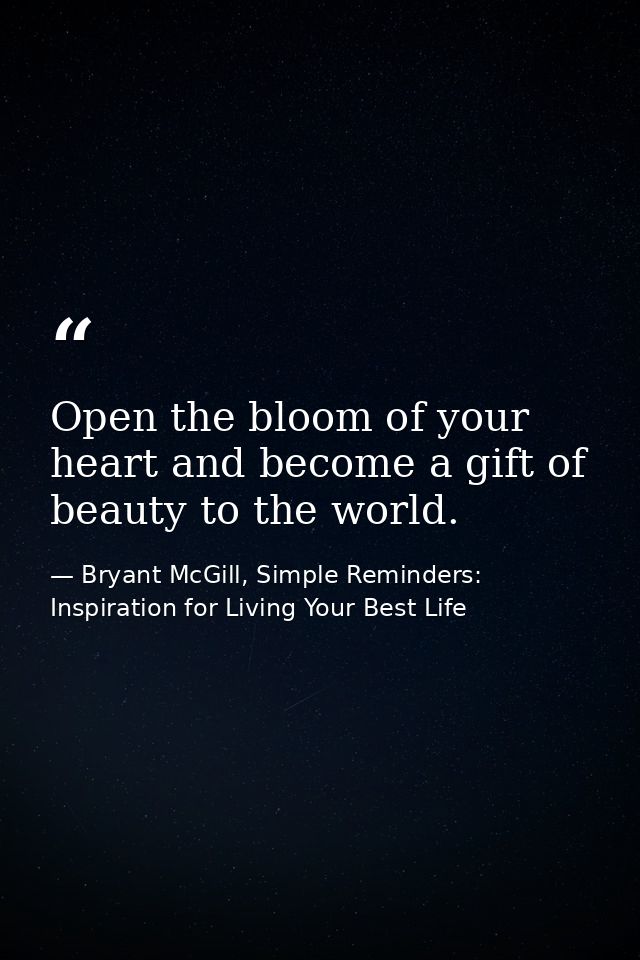 Open the bloom of your heart and become a gift of beauty to the world. — Bryant McGill, Simple Reminders: Inspiration for Living Your Best Life