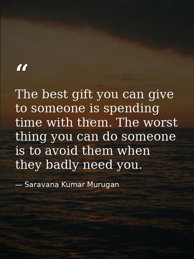 The best gift you can give to someone is spending time with them. The worst thing you can do someone is to avoid them wh — Saravana Kumar Murugan