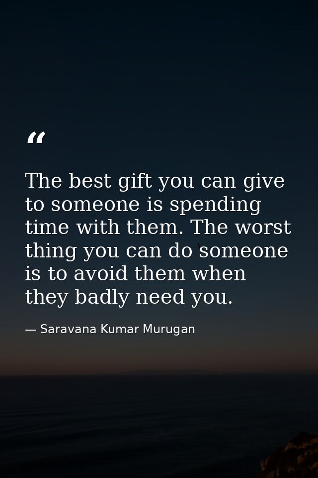 The best gift you can give to someone is spending time with them. The worst thing you can do someone is to avoid them wh — Saravana Kumar Murugan