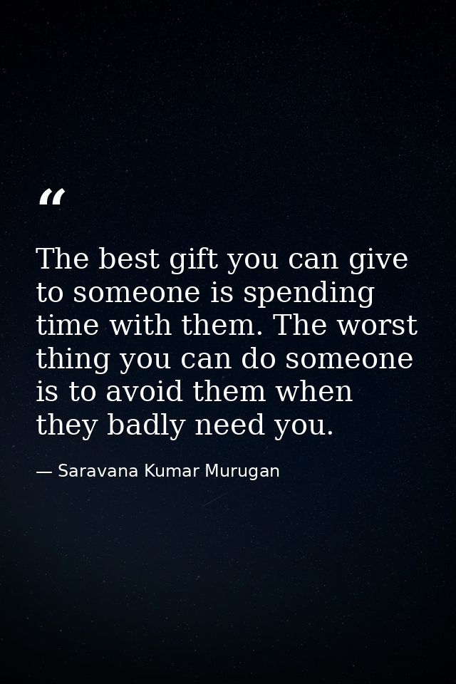 The best gift you can give to someone is spending time with them. The worst thing you can do someone is to avoid them wh — Saravana Kumar Murugan