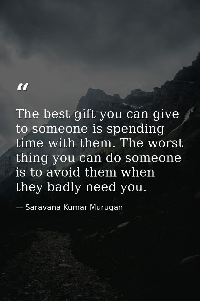 The best gift you can give to someone is spending time with them. The worst thing you can do someone is to avoid them wh — Saravana Kumar Murugan