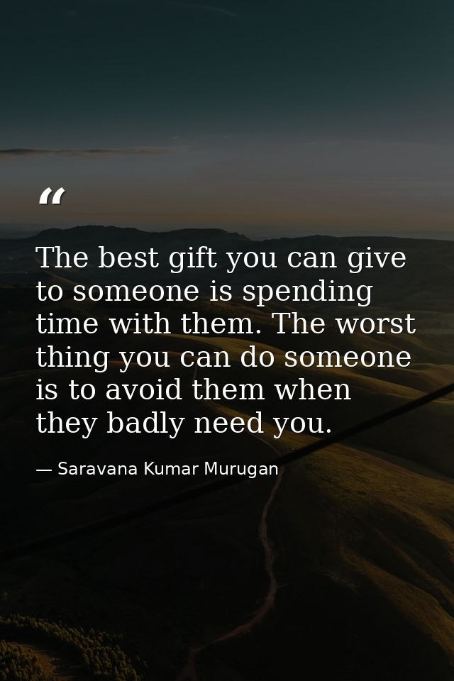 The best gift you can give to someone is spending time with them. The worst thing you can do someone is to avoid them wh — Saravana Kumar Murugan
