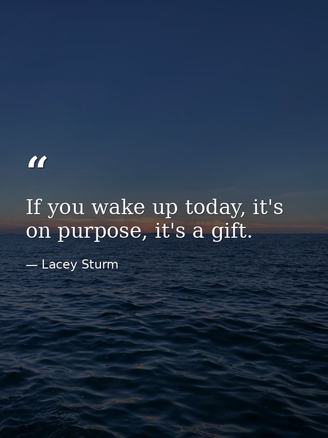 If you wake up today, it's on purpose, it's a gift. — Lacey Sturm