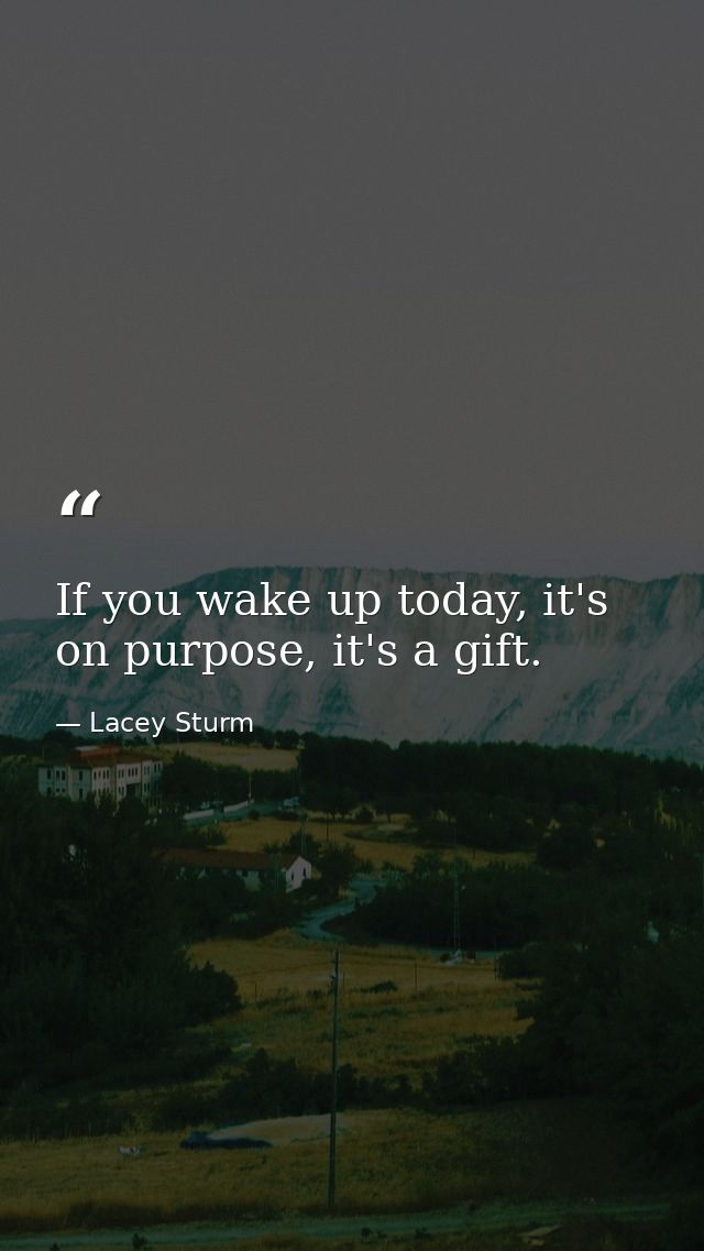 If you wake up today, it's on purpose, it's a gift. — Lacey Sturm