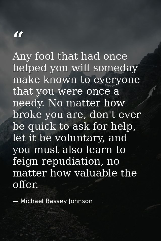 Any fool that had once helped you will someday make known to everyone that you were once a needy. No matter how broke yo — Michael Bassey Johnson