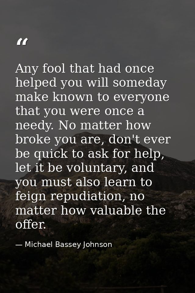 Any fool that had once helped you will someday make known to everyone that you were once a needy. No matter how broke yo — Michael Bassey Johnson