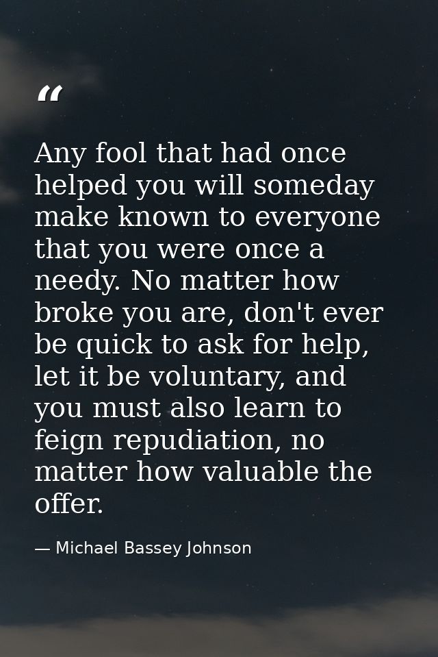 Any fool that had once helped you will someday make known to everyone that you were once a needy. No matter how broke yo — Michael Bassey Johnson