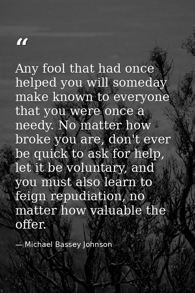 Any fool that had once helped you will someday make known to everyone that you were once a needy. No matter how broke yo — Michael Bassey Johnson