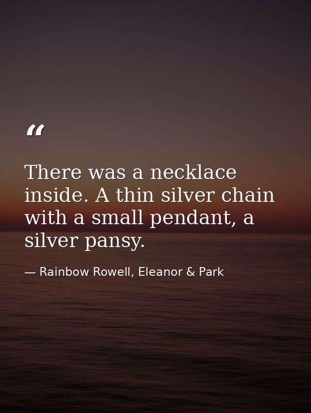 There was a necklace inside. A thin silver chain with a small pendant, a silver pansy. — Rainbow Rowell, Eleanor & Park
