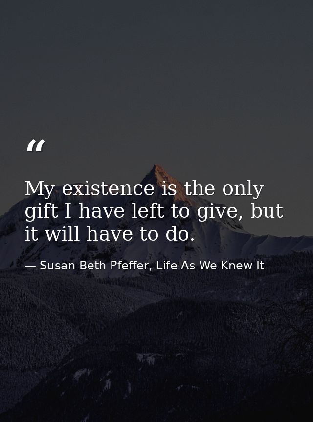 My existence is the only gift I have left to give, but it will have to do. — Susan Beth Pfeffer, Life As We Knew It