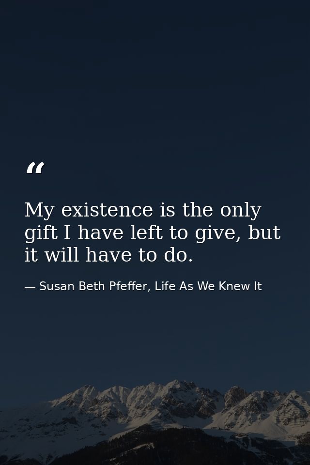 My existence is the only gift I have left to give, but it will have to do. — Susan Beth Pfeffer, Life As We Knew It