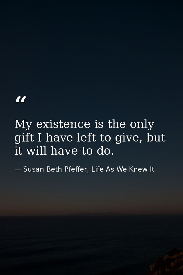 My existence is the only gift I have left to give, but it will have to do. — Susan Beth Pfeffer, Life As We Knew It