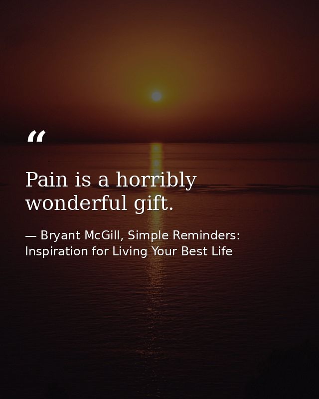 Pain is a horribly wonderful gift. — Bryant McGill, Simple Reminders: Inspiration for Living Your Best Life