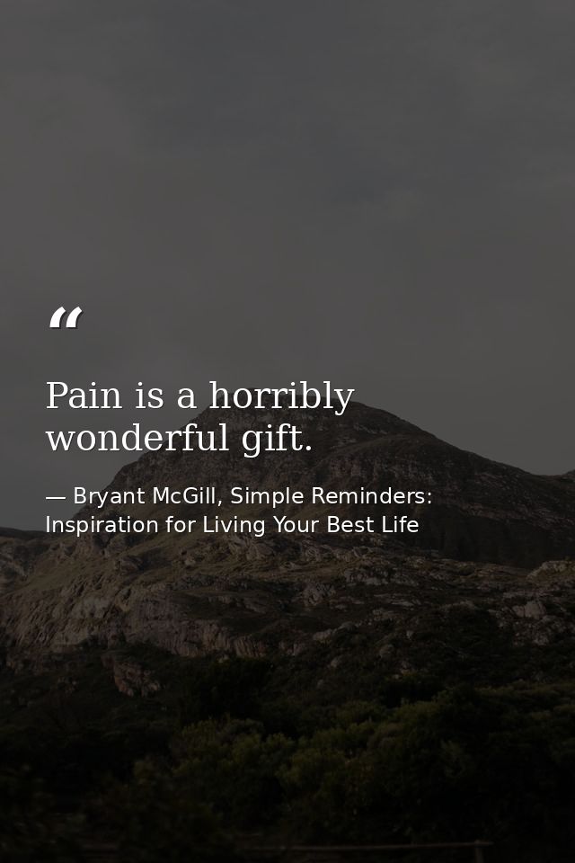 Pain is a horribly wonderful gift. — Bryant McGill, Simple Reminders: Inspiration for Living Your Best Life