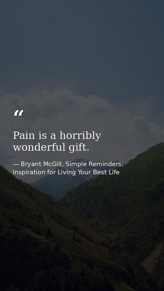 Pain is a horribly wonderful gift. — Bryant McGill, Simple Reminders: Inspiration for Living Your Best Life