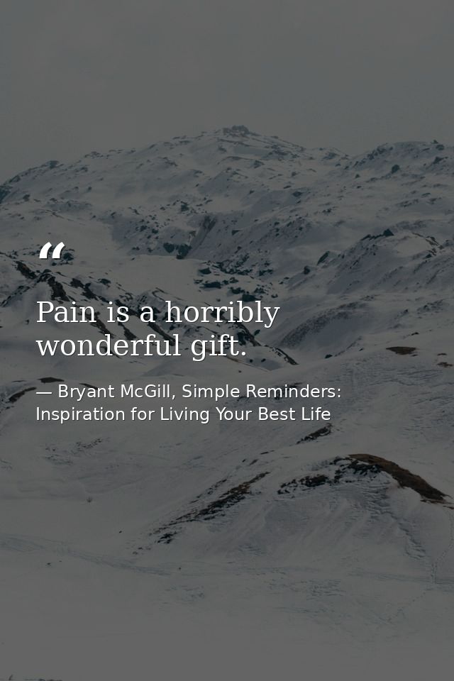 Pain is a horribly wonderful gift. — Bryant McGill, Simple Reminders: Inspiration for Living Your Best Life