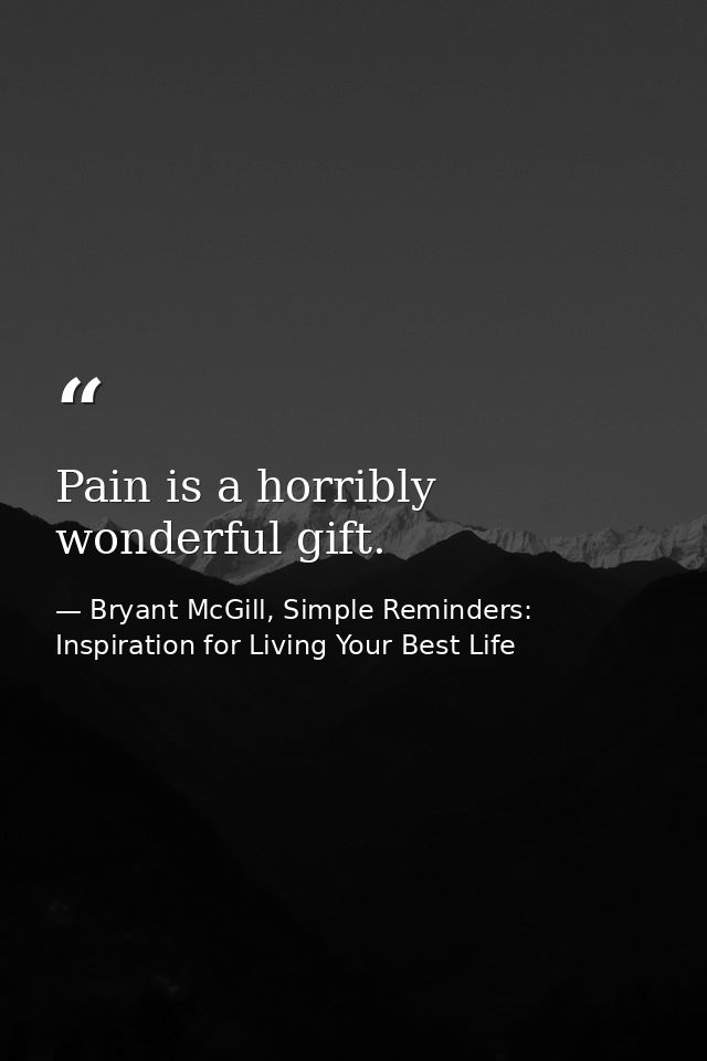 Pain is a horribly wonderful gift. — Bryant McGill, Simple Reminders: Inspiration for Living Your Best Life