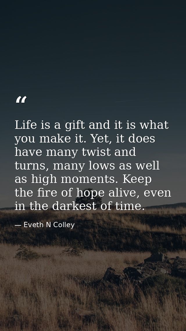 Life is a gift and it is what you make it. Yet, it does have many twist and turns, many lows as well as high moments. Ke — Eveth N Colley