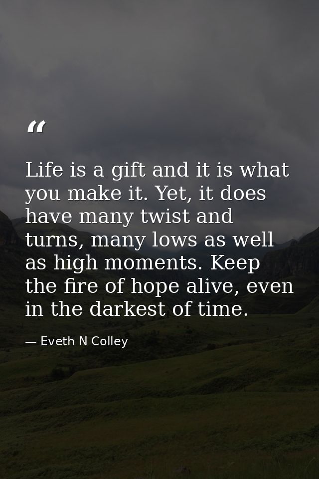 Life is a gift and it is what you make it. Yet, it does have many twist and turns, many lows as well as high moments. Ke — Eveth N Colley