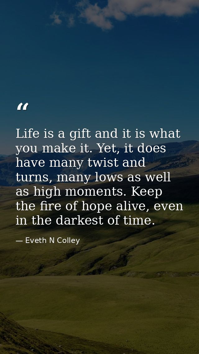 Life is a gift and it is what you make it. Yet, it does have many twist and turns, many lows as well as high moments. Ke — Eveth N Colley