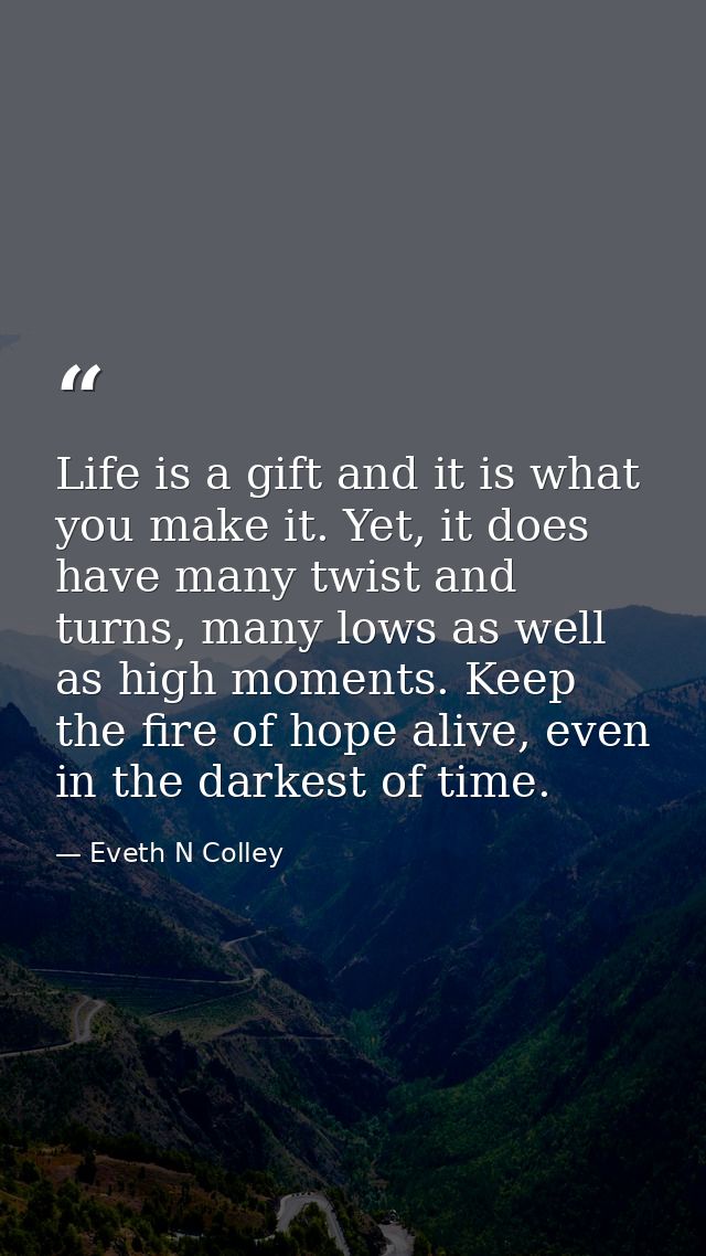 Life is a gift and it is what you make it. Yet, it does have many twist and turns, many lows as well as high moments. Ke — Eveth N Colley